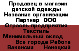 Продавец в магазин детской одежды › Название организации ­ Партнер, ООО › Отрасль предприятия ­ Текстиль › Минимальный оклад ­ 40 000 - Все города Работа » Вакансии   . Ненецкий АО,Волоковая д.